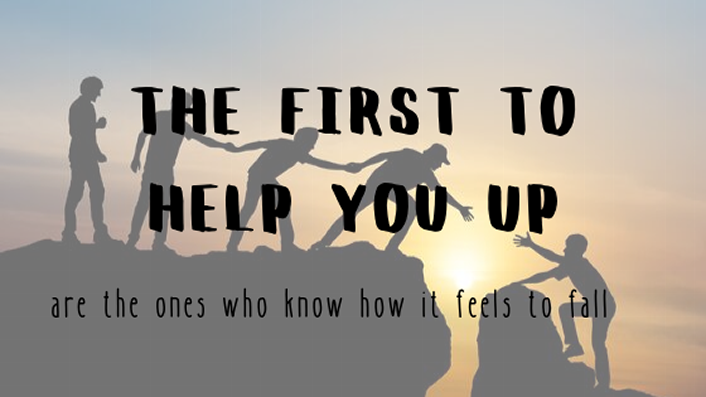 the first to help you up are the ones who know how it feels to fall